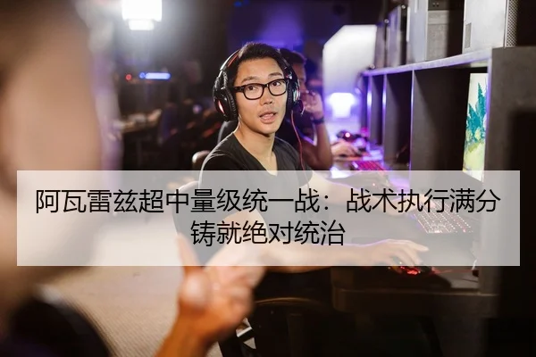 阿瓦雷兹超中量级统一战：战术执行满分铸就绝对统治