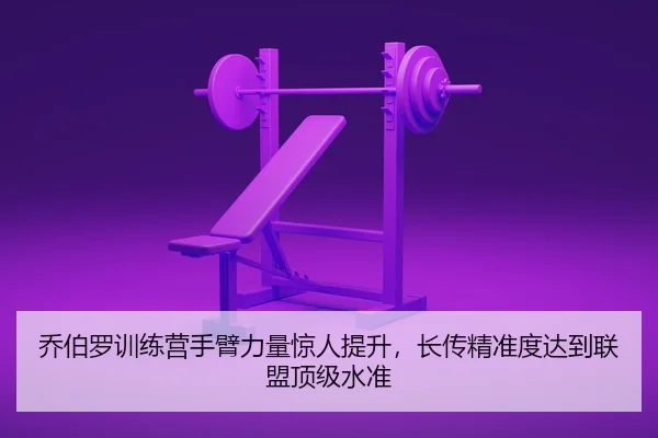 乔伯罗训练营手臂力量惊人提升，长传精准度达到联盟顶级水准