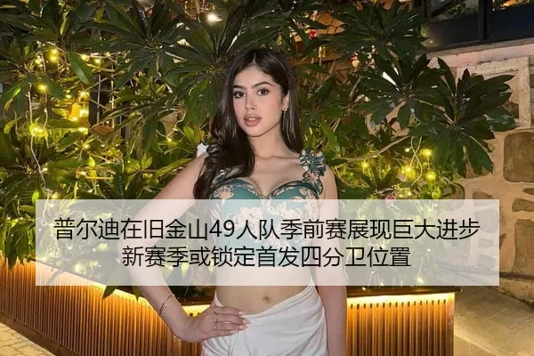 普尔迪在旧金山49人队季前赛展现巨大进步 新赛季或锁定首发四分卫位置